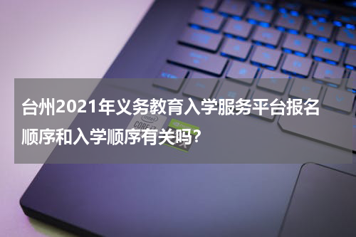 台州2021年义务教育入学服务平台报名顺序和入学顺序有关吗？