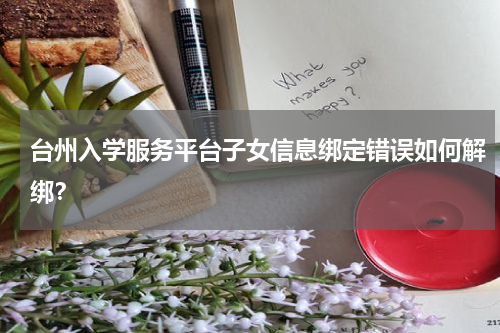 台州入学服务平台子女信息绑定错误如何解绑？