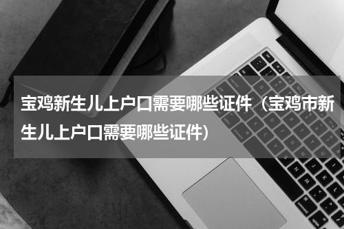 宝鸡新生儿上户口需要哪些证件（宝鸡市新生儿上户口需要哪些证件）