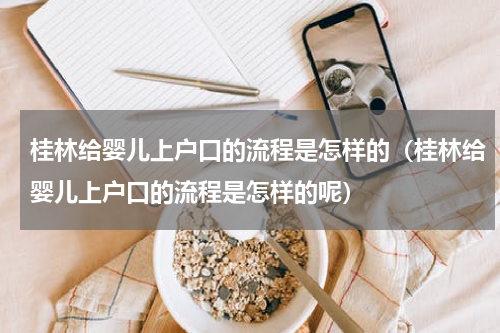 桂林给婴儿上户口的流程是怎样的（桂林给婴儿上户口的流程是怎样的呢）