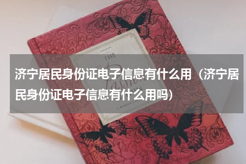 济宁居民身份证电子信息有什么用（济宁居民身份证电子信息有什么用吗）