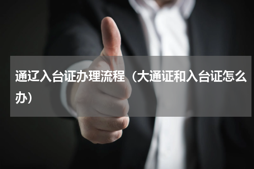 通辽入台证办理流程（大通证和入台证怎么办）