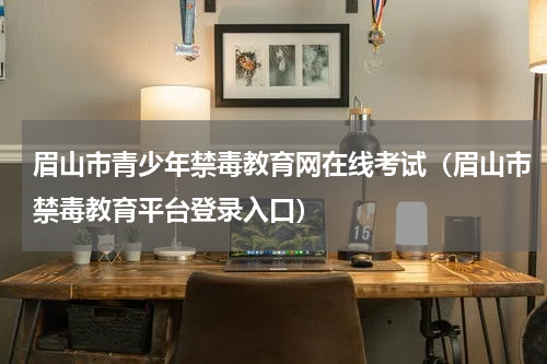 眉山市青少年禁毒教育网在线考试（眉山市禁毒教育平台登录入口）