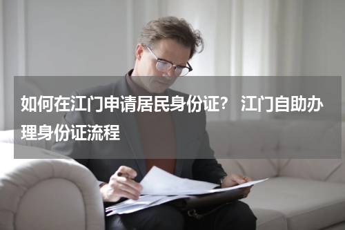 如何在江门申请居民身份证？ 江门自助办理身份证流程