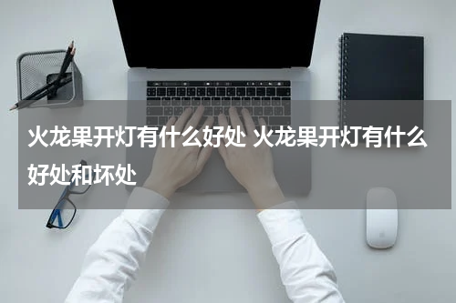 火龙果开灯有什么好处 火龙果开灯有什么好处和坏处