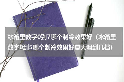 冰箱里数字0到7哪个制冷效果好（冰箱里数字0到5哪个制冷效果好夏天调到几档）