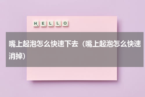 嘴上起泡怎么快速下去（嘴上起泡怎么快速消掉）