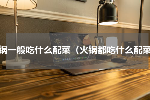 火锅一般吃什么配菜（火锅都吃什么配菜）