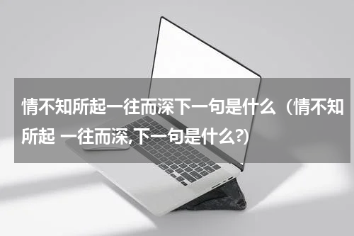 情不知所起一往而深下一句是什么（情不知所起 一往而深,下一句是什么?）