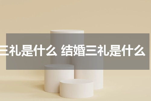 三礼是什么 结婚三礼是什么