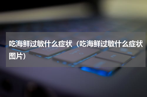 吃海鲜过敏什么症状（吃海鲜过敏什么症状图片）