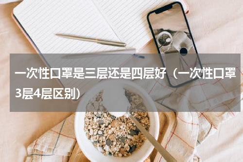一次性口罩是三层还是四层好（一次性口罩3层4层区别）