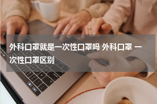 外科口罩就是一次性口罩吗 外科口罩 一次性口罩区别