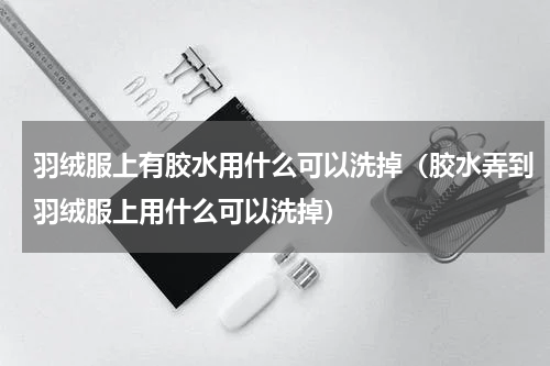 羽绒服上有胶水用什么可以洗掉（胶水弄到羽绒服上用什么可以洗掉）