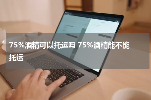 75%酒精可以托运吗 75%酒精能不能托运