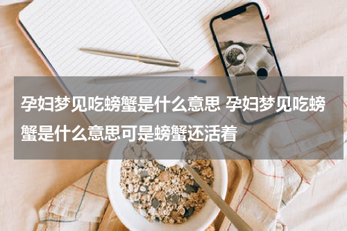 孕妇梦见吃螃蟹是什么意思 孕妇梦见吃螃蟹是什么意思可是螃蟹还活着