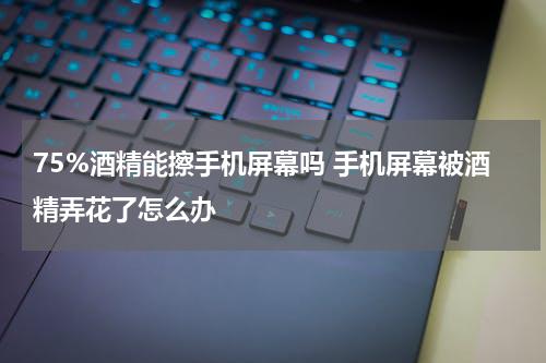 75%酒精能擦手机屏幕吗 手机屏幕被酒精弄花了怎么办