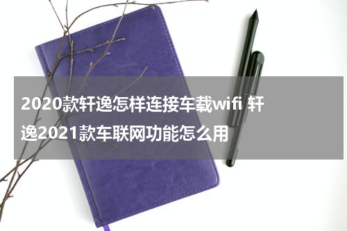 2020款轩逸怎样连接车载wifi 轩逸2021款车联网功能怎么用