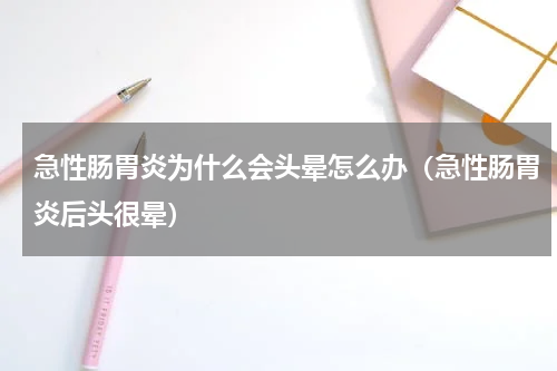急性肠胃炎为什么会头晕怎么办（急性肠胃炎后头很晕）
