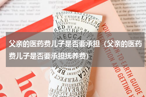 父亲的医药费儿子是否要承担（父亲的医药费儿子是否要承担抚养费）