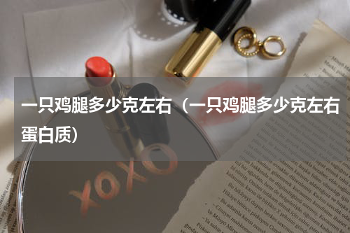 一只鸡腿多少克左右（一只鸡腿多少克左右蛋白质）