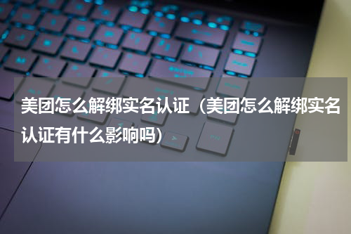 美团怎么解绑实名认证（美团怎么解绑实名认证有什么影响吗）