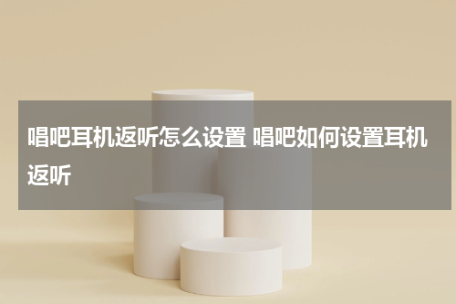 唱吧耳机返听怎么设置 唱吧如何设置耳机返听