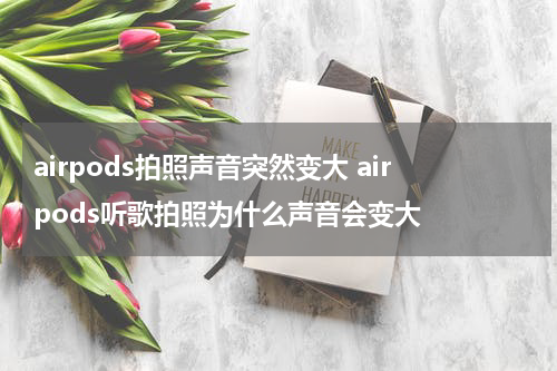 airpods拍照声音突然变大 airpods听歌拍照为什么声音会变大