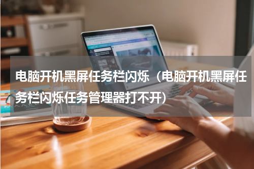 电脑开机黑屏任务栏闪烁（电脑开机黑屏任务栏闪烁任务管理器打不开）