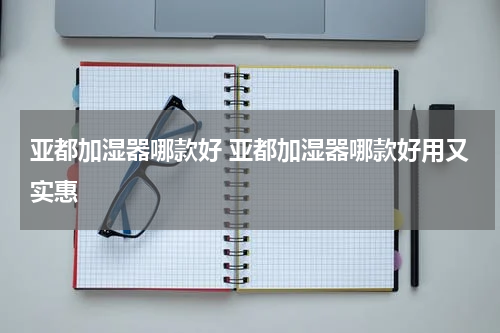 亚都加湿器哪款好 亚都加湿器哪款好用又实惠