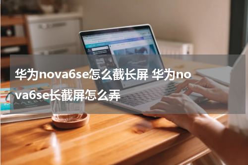 华为nova6se怎么截长屏 华为nova6se长截屏怎么弄
