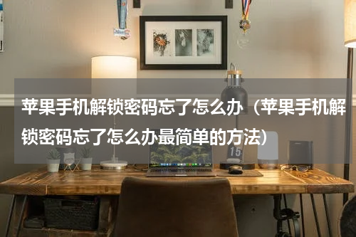 苹果手机解锁密码忘了怎么办（苹果手机解锁密码忘了怎么办最简单的方法）