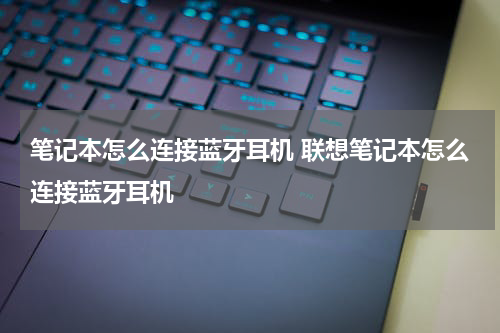 笔记本怎么连接蓝牙耳机 联想笔记本怎么连接蓝牙耳机