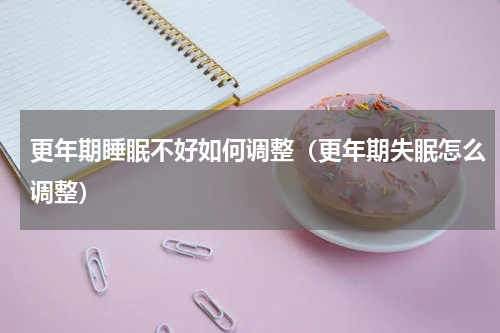 更年期睡眠不好如何调整（更年期失眠怎么调整）