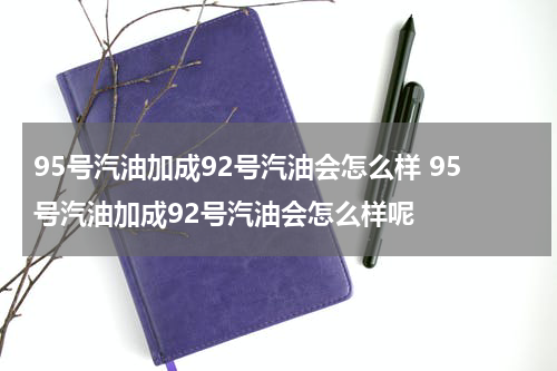 95号汽油加成92号汽油会怎么样 95号汽油加成92号汽油会怎么样呢