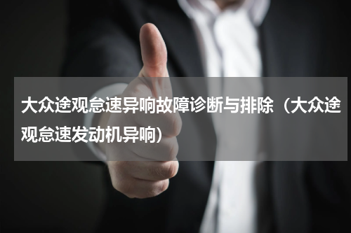 大众途观怠速异响故障诊断与排除（大众途观怠速发动机异响）