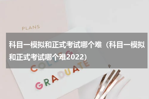 科目一模拟和正式考试哪个难（科目一模拟和正式考试哪个难2022）