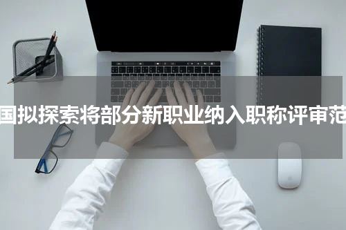 我国拟探索将部分新职业纳入职称评审范围