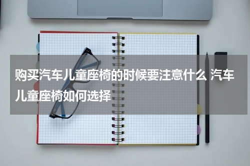 购买汽车儿童座椅的时候要注意什么 汽车儿童座椅如何选择