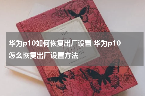 华为p10如何恢复出厂设置 华为p10怎么恢复出厂设置方法