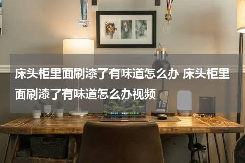 床头柜里面刷漆了有味道怎么办 床头柜里面刷漆了有味道怎么办视频