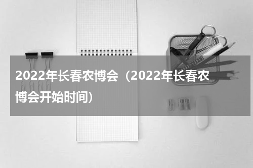 2022年长春农博会（2022年长春农博会开始时间）