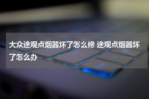 大众途观点烟器坏了怎么修 途观点烟器坏了怎么办