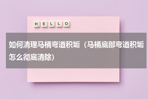 如何清理马桶弯道积垢（马桶底部弯道积垢怎么彻底清除）