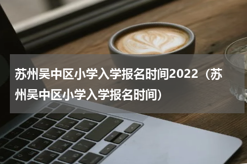 苏州吴中区小学入学报名时间2022（苏州吴中区小学入学报名时间）