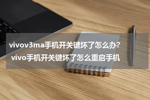 vivov3ma手机开关键坏了怎么办? vivo手机开关键坏了怎么重启手机
