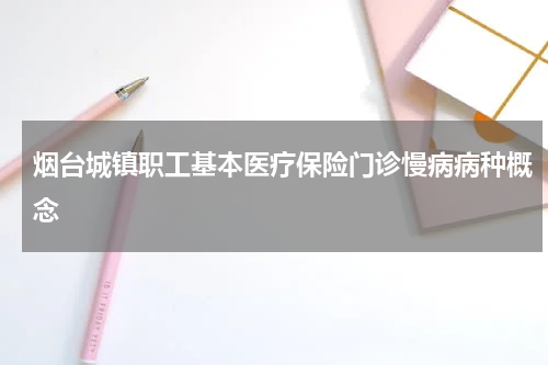 烟台城镇职工基本医疗保险门诊慢病病种概念