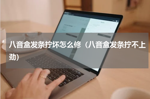 八音盒发条拧坏怎么修（八音盒发条拧不上劲）