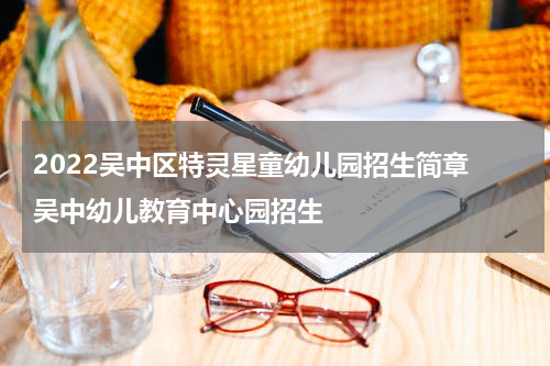 2022吴中区特灵星童幼儿园招生简章 吴中幼儿教育中心园招生