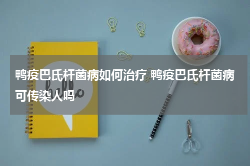 鸭疫巴氏杆菌病如何治疗 鸭疫巴氏杆菌病可传染人吗